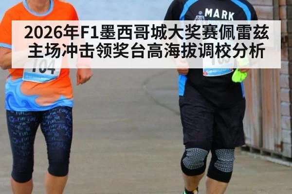 2026年F1墨西哥城大奖赛佩雷兹主场冲击领奖台高海拔调校分析