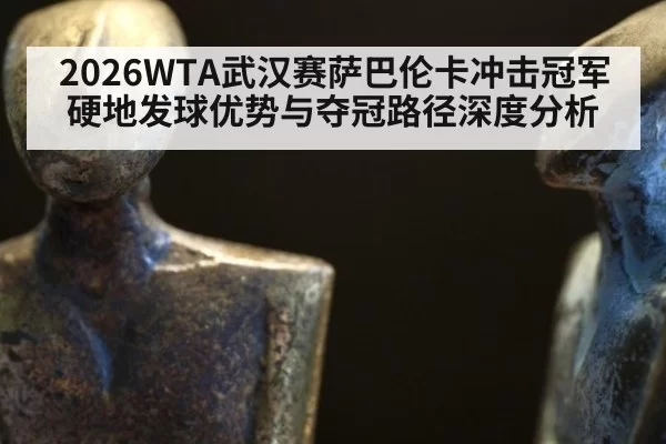 2026WTA武汉赛萨巴伦卡冲击冠军硬地发球优势与夺冠路径深度分析